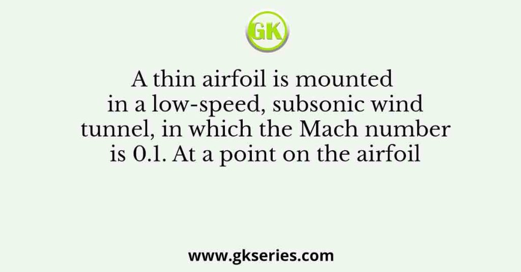 A thin airfoil is mounted in a low-speed, subsonic wind tunnel, in which the Mach number is 0.1. At a point on the airfoil