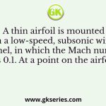 A thin airfoil is mounted in a low-speed, subsonic wind tunnel, in which the Mach number is 0.1. At a point on the airfoil