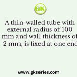A thin-walled tube with external radius of 100 mm and wall thickness of 2 mm, is fixed at one end