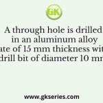 A through hole is drilled in an aluminum alloy plate of 15 mm thickness with a drill bit of diameter 10 mm