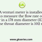 A venturi meter is installed to measure the flow rate of water in a 178 mm diameter (ID) pipe The throat diameter is 102 mm
