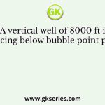 A vertical well of 8000 ft is producing below bubble point pressure