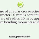 A wire of circular cross-section of diameter 1.0 mm is bent into a circular arc of radius 1.0 m by application of pure bending moments at its ends