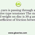 A yarn is passing through an additive type tensioner The mass of dead weight on disc is 50 g and the coefficient of friction between