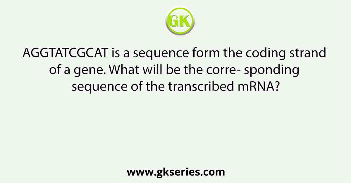 AGGTATCGCAT is a sequence form the coding strand of a gene. What will be the corre- sponding sequence of the transcribed mRNA?