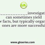 “A___________investigation can sometimes yield new facts, but typically organized ones are more successful