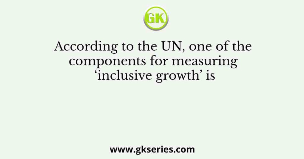 According to the UN, one of the components for measuring ‘inclusive growth’ is