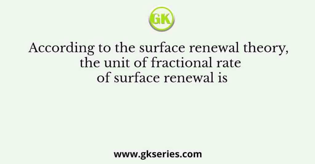 According to the surface renewal theory, the unit of fractional rate of surface renewal is
