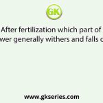 After fertilization which part of flower generally withers and falls off?