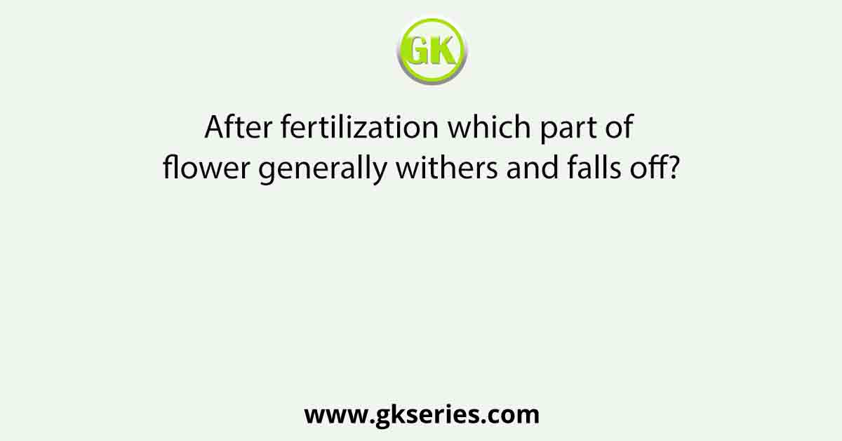 After fertilization which part of flower generally withers and falls off?