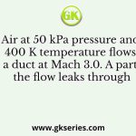 Air at 50 kPa pressure and 400 K temperature flows in a duct at Mach 3.0. A part of the flow leaks through