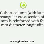 An RCC short column (with lateral ties) of rectangular cross section of 250 mm × 300 mm is reinforced with four numbers of 16 mm diameter longitudinal bars