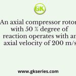 An axial compressor rotor with 50 % degree of reaction operates with an axial velocity of 200 m/s