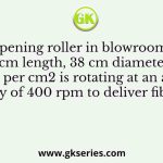 An opening roller in blowroom with 100 cm length, 38 cm diameter and 2 teeth per cm2 is rotating at an angular velocity of 400 rpm to deliver fibre tufts
