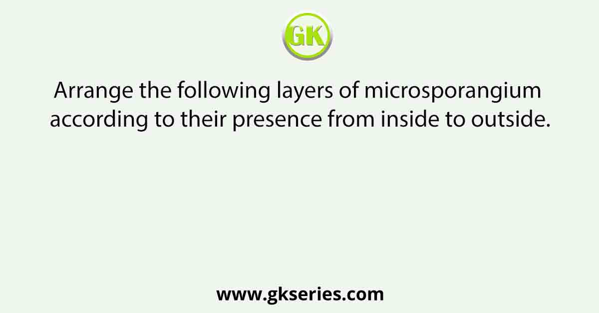 Arrange the following layers of microsporangium according to their presence from inside to outside.