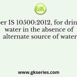As per IS 10500:2012, for drinking water in the absence of alternate source of water