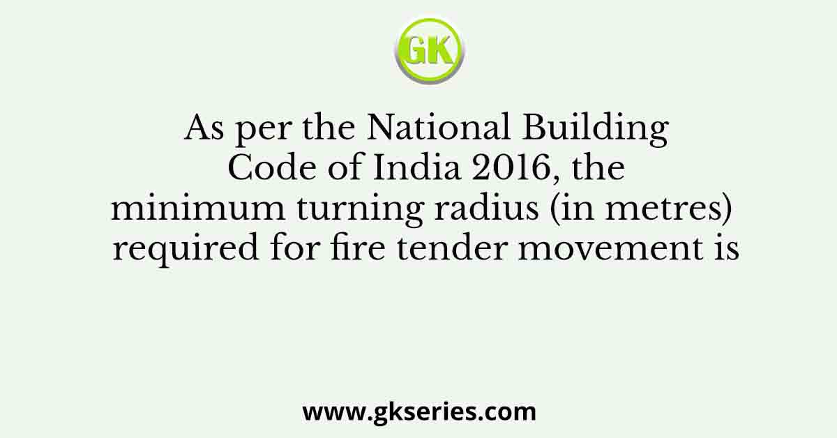 As per the National Building Code of India 2016, the minimum turning radius (in metres) required for fire tender movement is