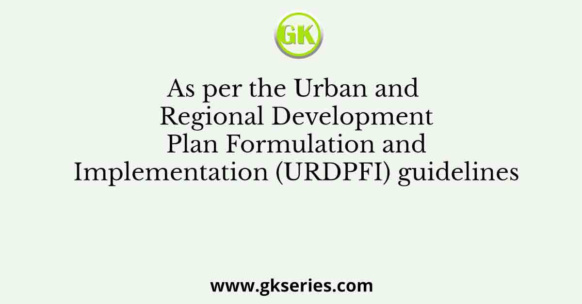 As per the Urban and Regional Development Plan Formulation and Implementation (URDPFI) guidelines