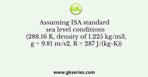 Assuming ISA standard sea level conditions (288.16 K, density of 1.225 kg/m3, g = 9.81 m/s2, R = 287 J/(kg-K))