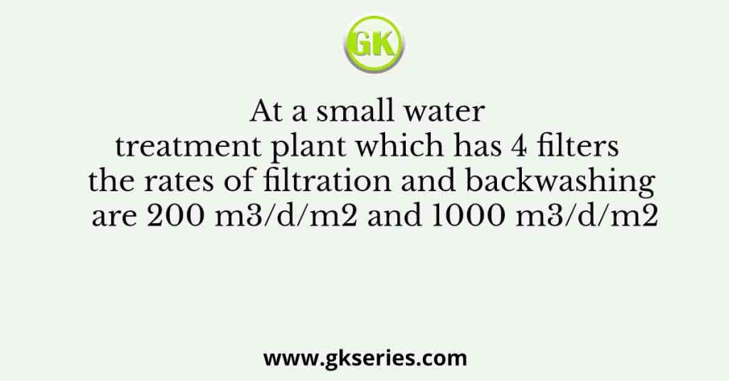 At a small water treatment plant which has 4 filters the rates of filtration and backwashing are 200 m3/d/m2 and 1000 m3/d/m2
