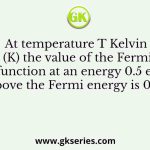 At temperature T Kelvin (K) the value of the Fermi function at an energy 0.5 eV above the Fermi energy is 0.01