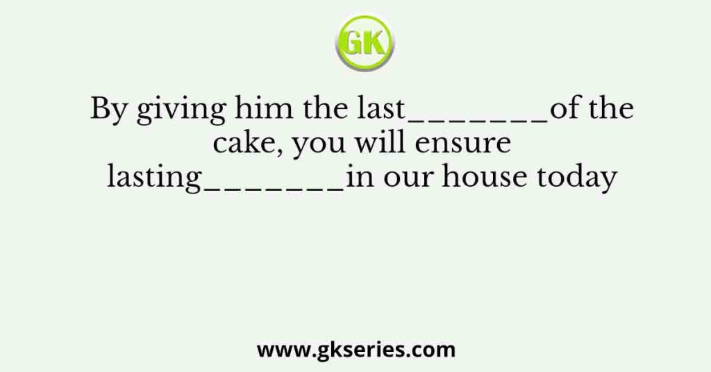 By giving him the last_______of the cake, you will ensure lasting_______in our house today