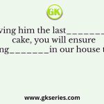 By giving him the last_______of the cake, you will ensure lasting_______in our house today