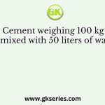 Cement weighing 100 kg is mixed with 50 liters of water