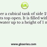 Consider a cubical tank of side 2 m with its top open. It is filled with water up to a height of 1 m