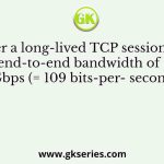 Consider a long-lived TCP session with an end-to-end bandwidth of 1 Gbps (= 109 bits-per- second)