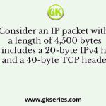 Consider an IP packet with a length of 4,500 bytes that includes a 20-byte IPv4 header and a 40-byte TCP header