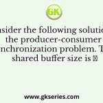 Consider the following solution to the producer-consumer synchronization problem. The shared buffer size is 𝑁