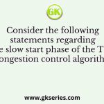 Consider the following statements regarding the slow start phase of the TCP congestion control algorithm
