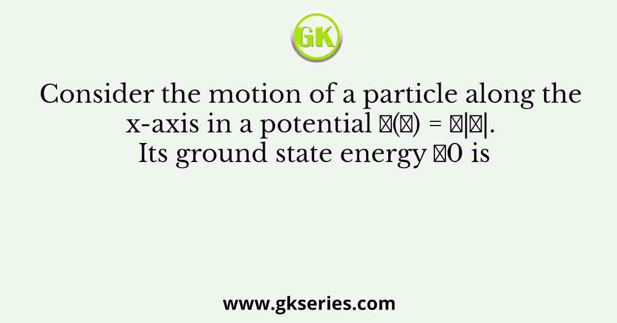 Consider the motion of a particle along the x-axis in a potential 𝑉(𝑥) = 𝐹|𝑥|. Its ground state energy 𝐸0 is