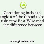 Considering included angle θ of the thread to be 60˚ using the Best-Wire method, the difference between