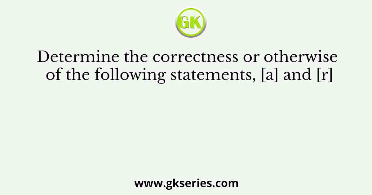 Determine the correctness or otherwise of the following statements, [a] and [r]