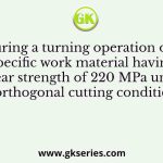 During a turning operation of a specific work material having shear strength of 220 MPa under orthogonal cutting condition