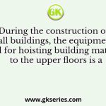 During the construction of tall buildings, the equipment used for hoisting building materials to the upper floors is a