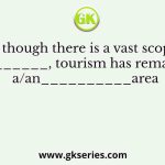 Even though there is a vast scope for its_______, tourism has remained a/an__________area