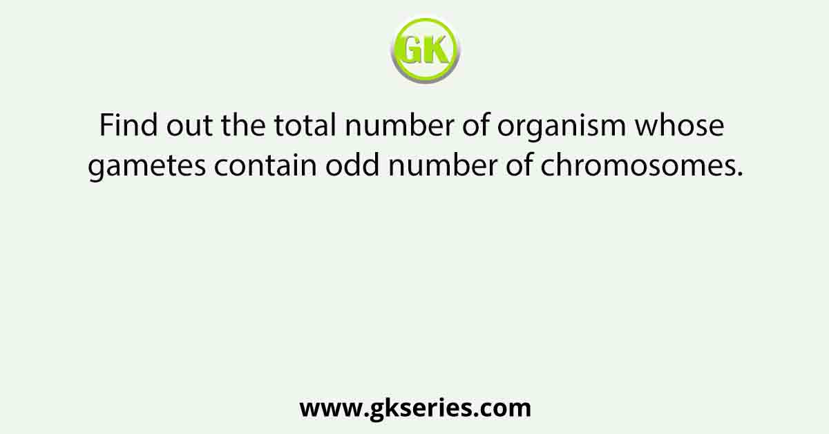 Find out the total number of organism whose gametes contain odd number of chromosomes.