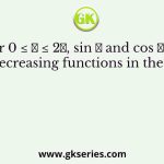 For 0 ≤ 𝑥 ≤ 2𝜋, sin 𝑥 and cos 𝑥 are both decreasing functions in the interval
