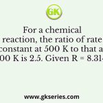 For a chemical reaction, the ratio of rate constant at 500 K to that at 400 K is 2.5. Given R = 8.314 J