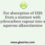 For absorption of H2S from a mixture with hydrocarbon vapour into an aqueous alkanolamine