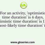 For an activity, ‘optimistic time duration’ is 4 days, ‘pessimistic time duration’ is 11 days and ‘most-likely time duration’ is 8 days