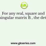 For any real, square and non-singular matrix B , the det B-1 is