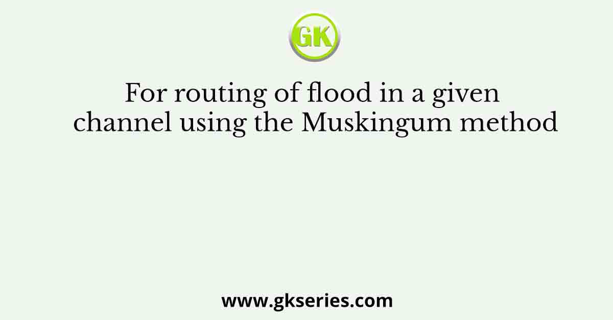 For routing of flood in a given channel using the Muskingum method
