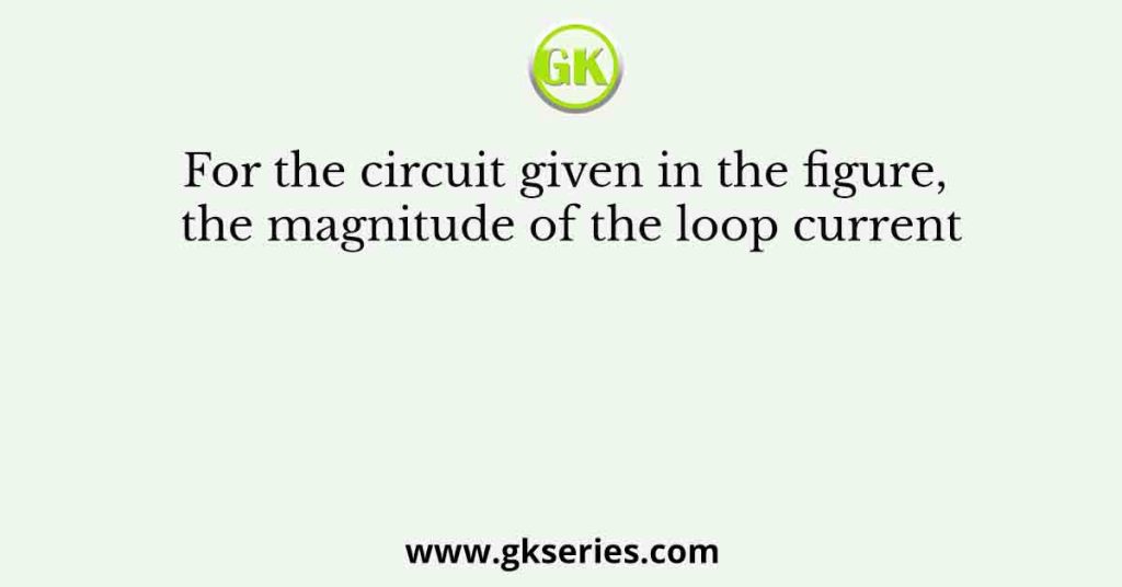 For the circuit given in the figure, the magnitude of the loop current