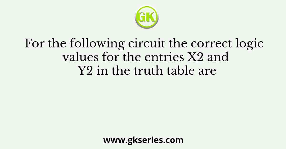 For the following circuit the correct logic values for the entries X2 and Y2 in the truth table are