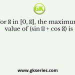 For 𝑥 in [0, 𝜋], the maximum value of (sin 𝑥 + cos 𝑥) is