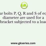 Four bolts P, Q, R and S of equal diameter are used for a bracket subjected to a load